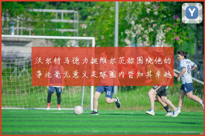 沃尔特马德力挺维尔茨称围绕他的争论毫无意义足球圈内皆知其卓越表现