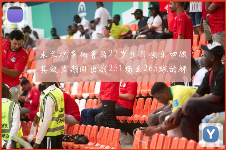 米兰祝多纳鲁马27岁生日快乐回顾其效力期间出战251场丢265球的辉煌历程