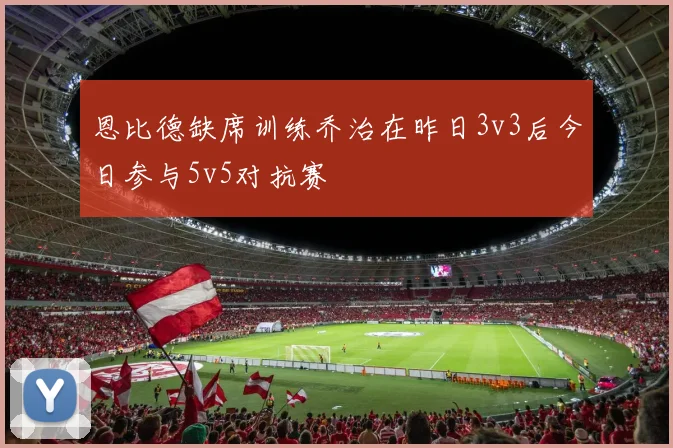 恩比德缺席训练乔治在昨日3v3后今日参与5v5对抗赛