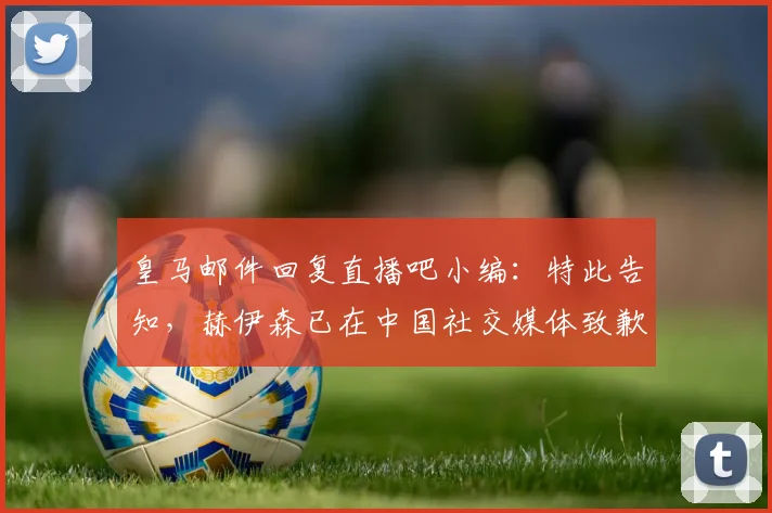 皇马邮件回复直播吧小编：特此告知，赫伊森已在中国社交媒体致歉