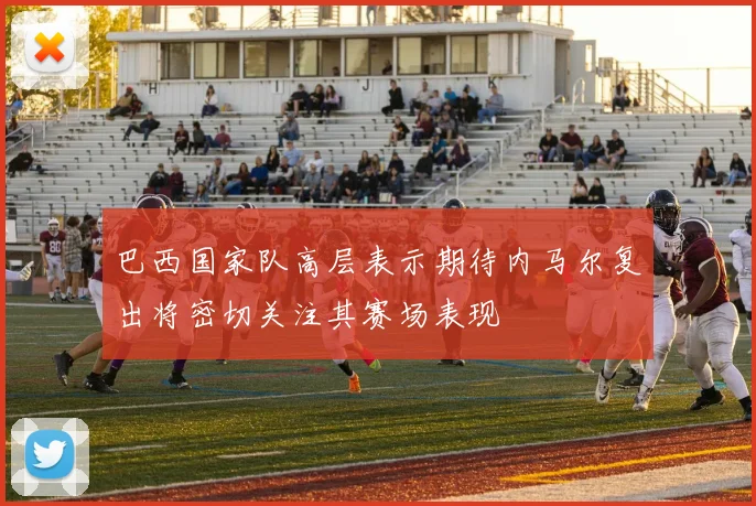 巴西国家队高层表示期待内马尔复出将密切关注其赛场表现