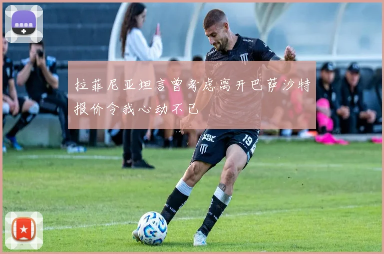 拉菲尼亚坦言曾考虑离开巴萨沙特报价令我心动不已
