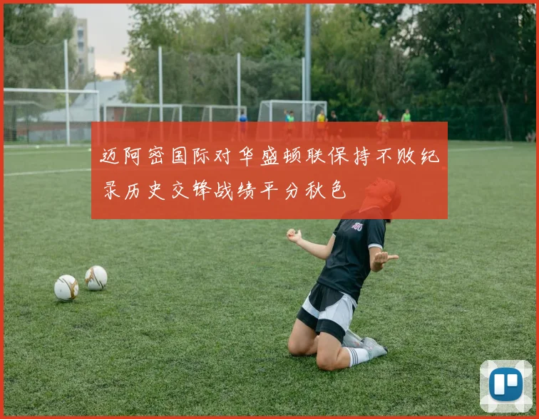 迈阿密国际对华盛顿联保持不败纪录历史交锋战绩平分秋色